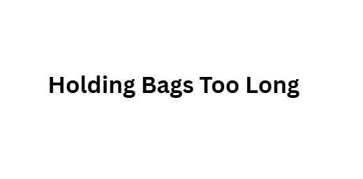Holding Bags Too Long