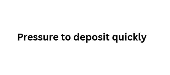 Pressure to deposit quickly