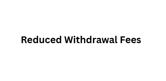 Reduced Withdrawal Fees