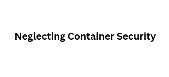 Neglecting Container Security
